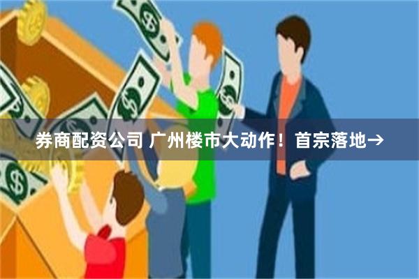 券商配资公司 广州楼市大动作！首宗落地→